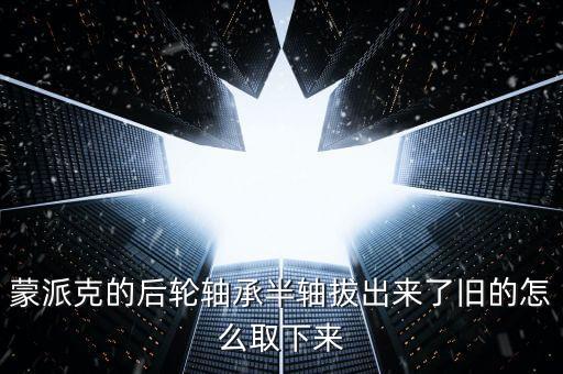 蒙派克的后轮轴承半轴拔出来了旧的怎么取下来