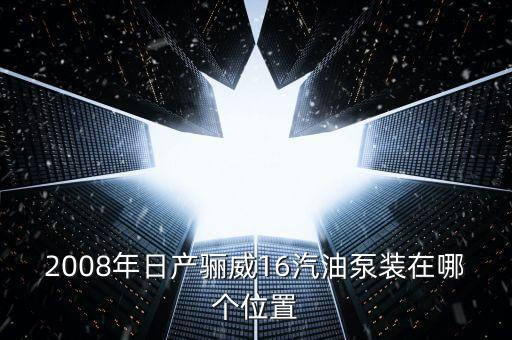 2008年日产骊威16汽油泵装在哪个位置