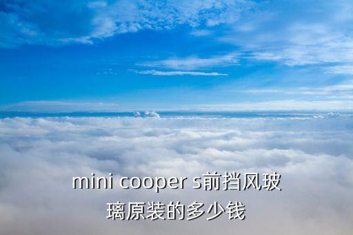 mini cooper s前挡风玻璃原装的多少钱