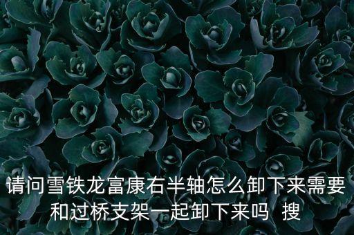 请问雪铁龙富康右半轴怎么卸下来需要和过桥支架一起卸下来吗  搜