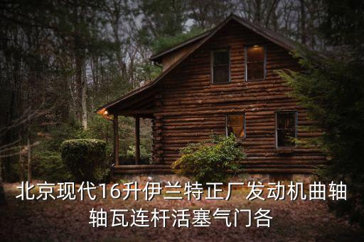 北京现代16升伊兰特正厂发动机曲轴轴瓦连杆活塞气门各