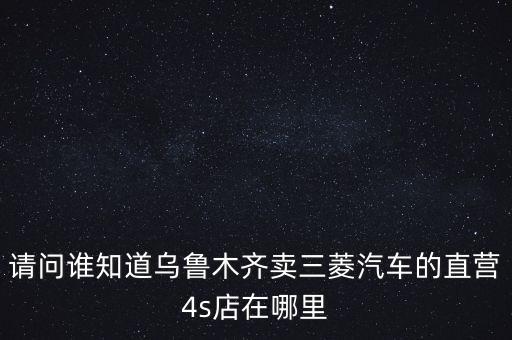 请问谁知道乌鲁木齐卖三菱汽车的直营4s店在哪里