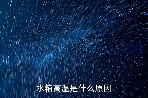 凯马车水箱温度高是什么原因，水箱高温是什么原因