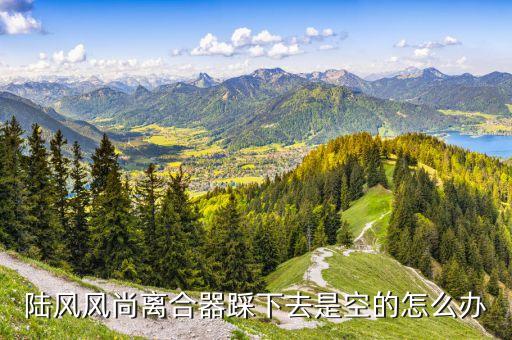 陆风风尚离合器踩下去是空的怎么办