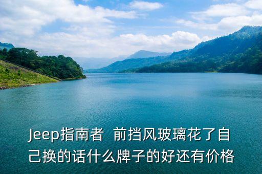 Jeep指南者  前挡风玻璃花了自己换的话什么牌子的好还有价格
