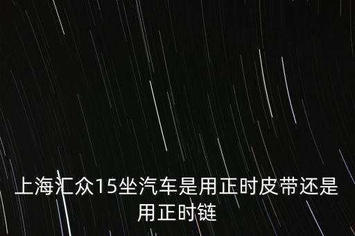 上海汇众15坐汽车是用正时皮带还是用正时链