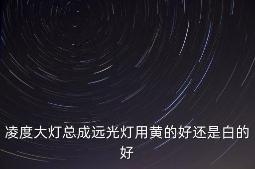 凌度大灯总成远光灯用黄的好还是白的好