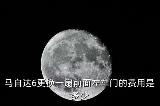 马自达6更换一扇前面左车门的费用是多少