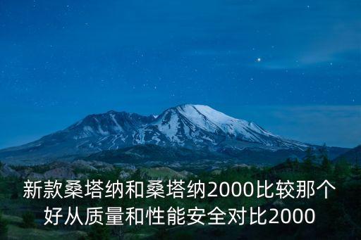 新款桑塔纳和桑塔纳2000比较那个好从质量和性能安全对比2000