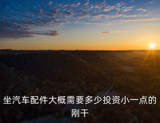 坐汽车配件大概需要多少投资小一点的刚干