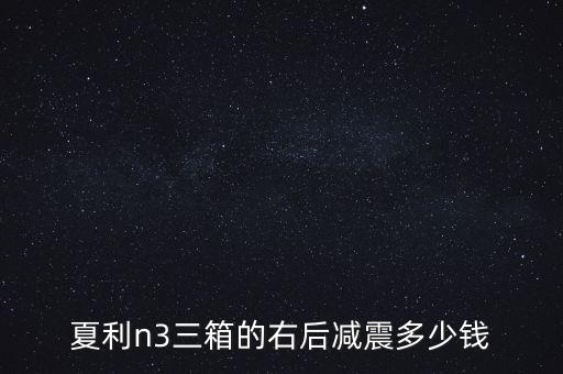 夏利N3三箱的右后减震多少钱，夏利n3后减震器多少钱一对要求好质量的