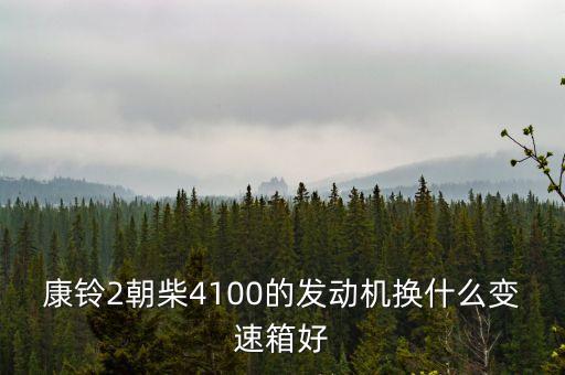 康铃2朝柴4100的发动机换什么变速箱好