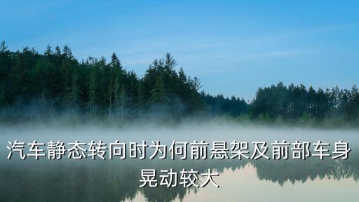 汽车静态转向时为何前悬架及前部车身晃动较大