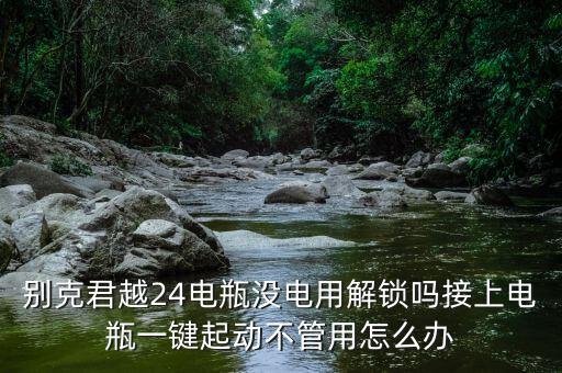 别克君越24电瓶没电用解锁吗接上电瓶一键起动不管用怎么办