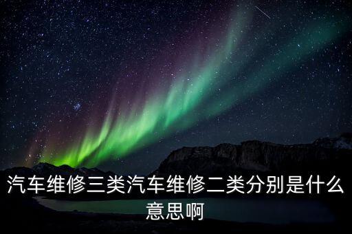 汽车维修三类汽车维修二类分别是什么意思啊