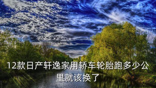 轩逸轮胎多久，12款日产轩逸家用轿车轮胎跑多少公里就该换了