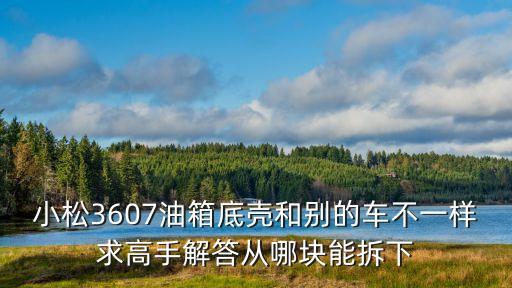 小松3607油箱底壳和别的车不一样求高手解答从哪块能拆下