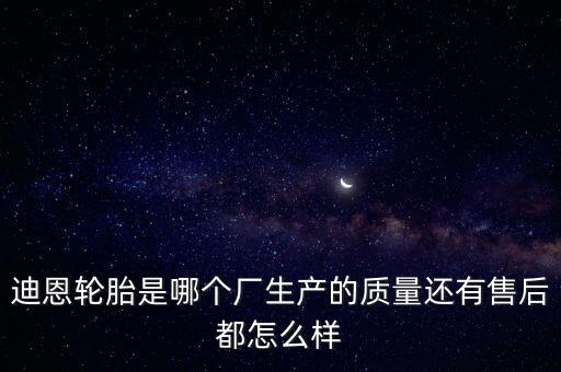 迪恩轮胎怎么样，迪恩轮胎是哪个厂生产的质量还有售后都怎么样