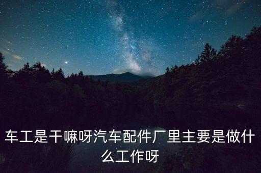 车工是干嘛呀汽车配件厂里主要是做什么工作呀