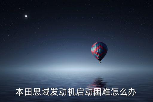 本田思域发动机启动困难怎么办