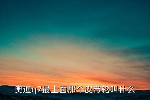 q7发动机最上面皮带轮是什么，奥迪Q7发动机传动是用皮带还是正时链条的