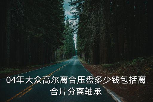 04年大众高尔离合压盘多少钱包括离合片分离轴承