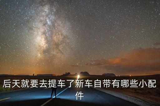 后天就要去提车了新车自带有哪些小配件