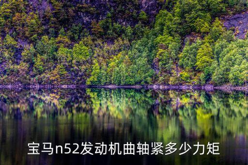 宝马n52发动机连杆紧多少力矩，宝马n52发动机曲轴紧多少力矩