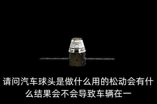 请问汽车球头是做什么用的松动会有什么结果会不会导致车辆在一