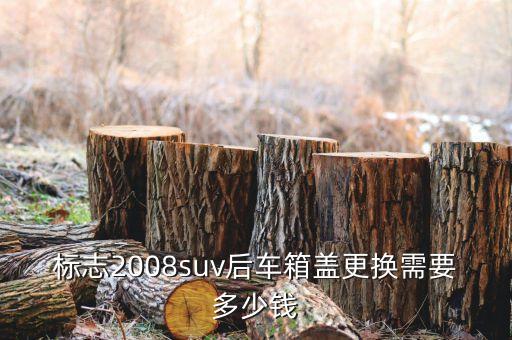 标志2008suv后车箱盖更换需要多少钱