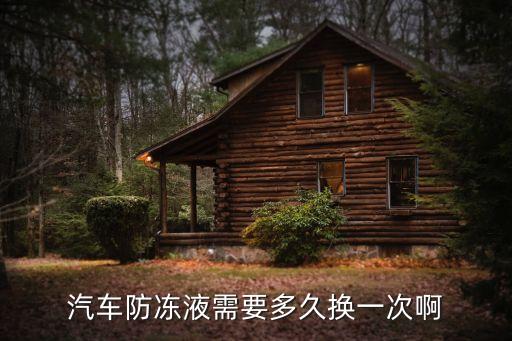 600p防冻液多久换，汽车防冻液需要多久换一次啊