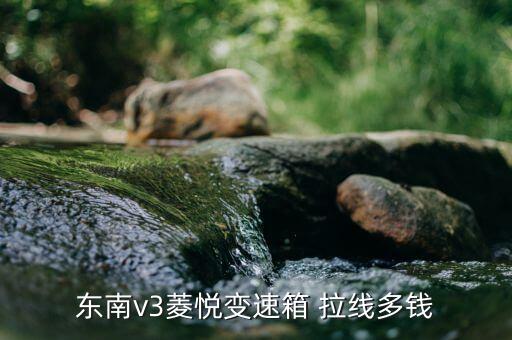 换变速器拉线多少钱，东南v3菱悦变速箱 拉线多钱