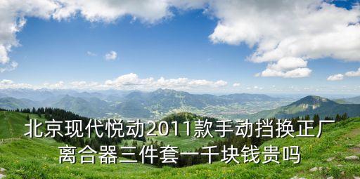 北京现代悦动2011款手动挡换正厂离合器三件套一千块钱贵吗