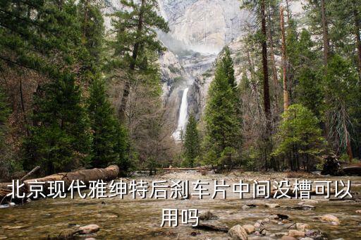 北京现代雅绅特后刹车片中间没槽可以用吗