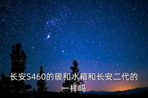 长安S460的暖和水箱和长安二代的一样吗