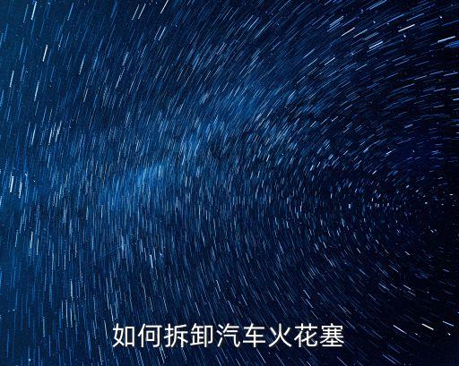 如何拆卸汽车火花塞