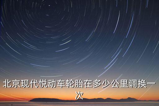 现代悦动张紧轮多久换，北京现代悦动车轮胎在多少公里调换一次