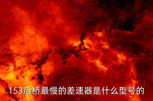 153后桥最慢的差速器是什么型号的