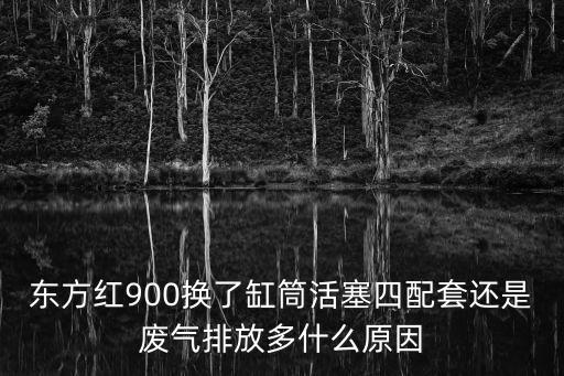 东方红900换了缸筒活塞四配套还是废气排放多什么原因