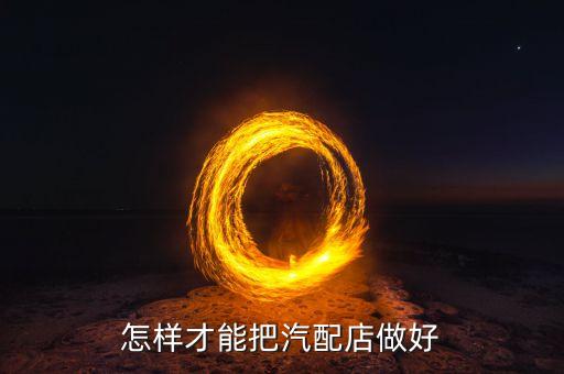 怎样才能把汽配店做好