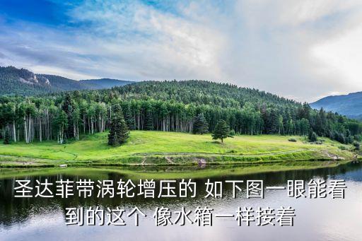 圣达菲带涡轮增压的 如下图一眼能看到的这个 像水箱一样接着