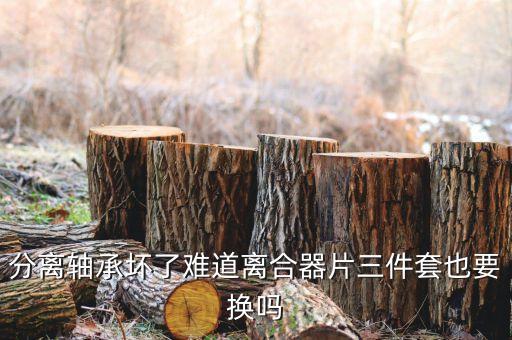 分离轴承坏了难道离合器片三件套也要换吗