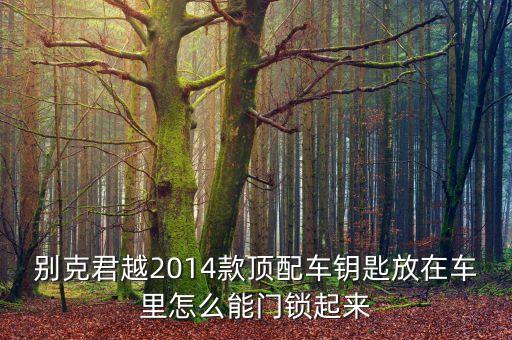 别克君越2014款顶配车钥匙放在车里怎么能门锁起来