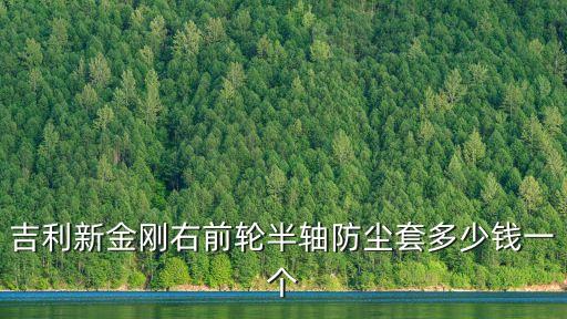 吉利新金刚右前轮半轴防尘套多少钱一个