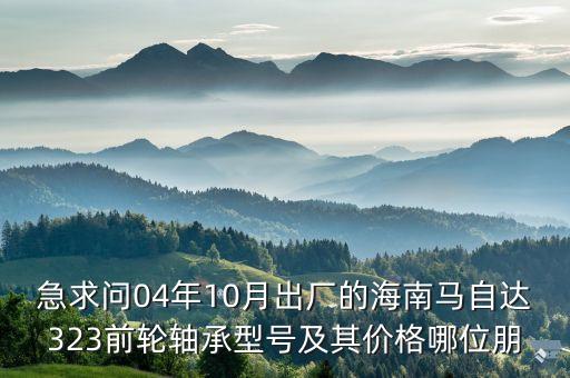 急求问04年10月出厂的海南马自达323前轮轴承型号及其价格哪位朋