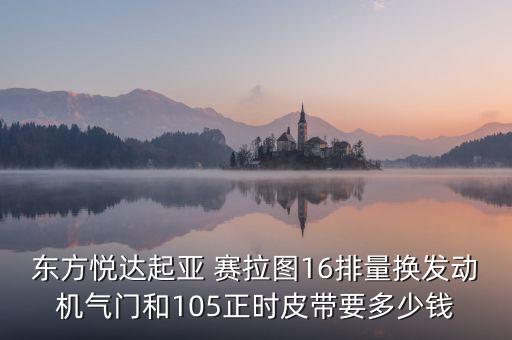东方悦达起亚 赛拉图16排量换发动机气门和105正时皮带要多少钱
