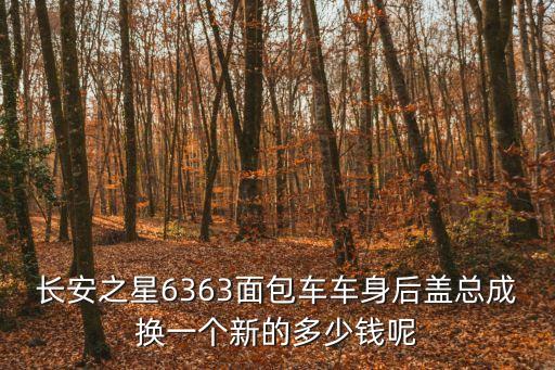 长安之星6363面包车车身后盖总成换一个新的多少钱呢