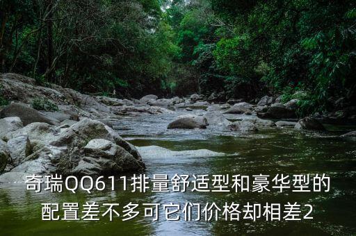 奇瑞QQ低配和标配哪里不一样，奇瑞QQ611排量舒适型和豪华型的配置差不多可它们价格却相差2