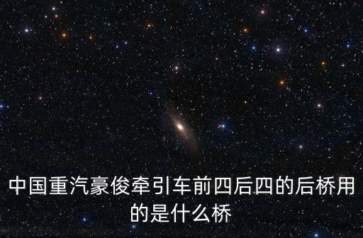 中国重汽豪俊牵引车前四后四的后桥用的是什么桥