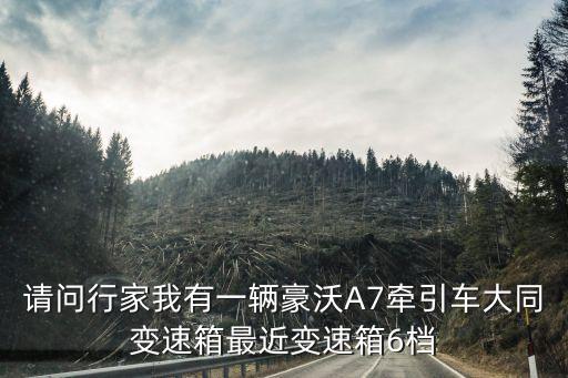 请问行家我有一辆豪沃A7牵引车大同变速箱最近变速箱6档